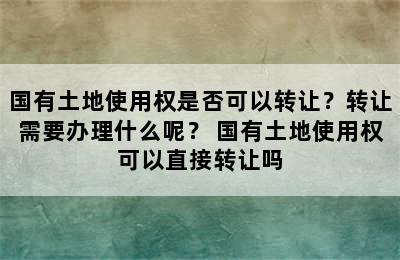 国有土地使用权是否可以转让？转让需要办理什么呢？ 国有土地使用权可以直接转让吗